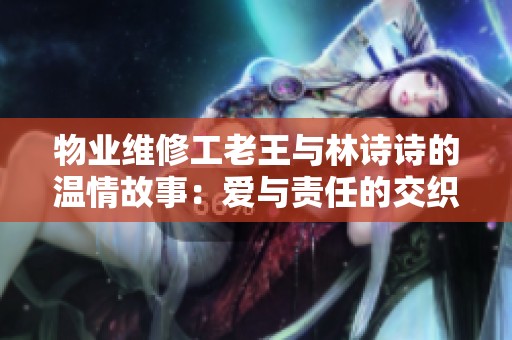 物业维修工老王与林诗诗的温情故事：爱与责任的交织