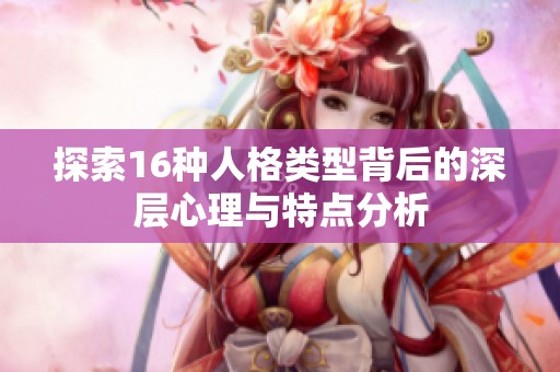 探索16种人格类型背后的深层心理与特点分析