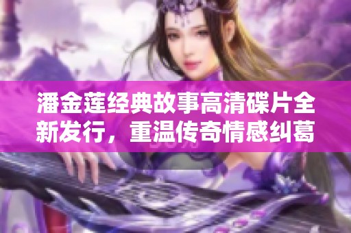 潘金莲经典故事高清碟片全新发行，重温传奇情感纠葛