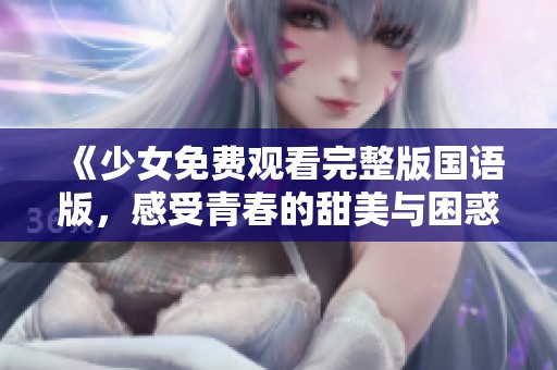 《少女免费观看完整版国语版，感受青春的甜美与困惑》