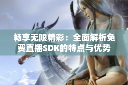畅享无限精彩：全面解析免费直播SDK的特点与优势
