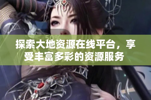 探索大地资源在线平台，享受丰富多彩的资源服务 