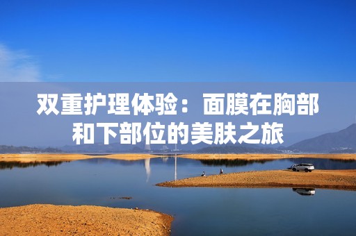 双重护理体验：面膜在胸部和下部位的美肤之旅