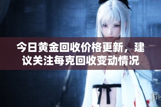 今日黄金回收价格更新，建议关注每克回收变动情况