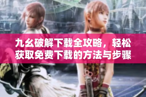 九幺破解下载全攻略，轻松获取免费下载的方法与步骤