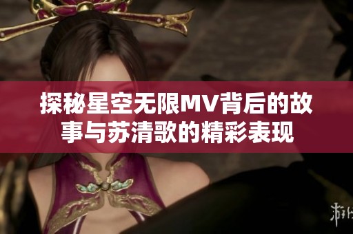 探秘星空无限MV背后的故事与苏清歌的精彩表现