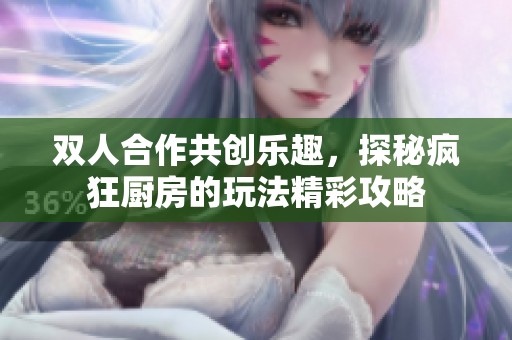 双人合作共创乐趣，探秘疯狂厨房的玩法精彩攻略