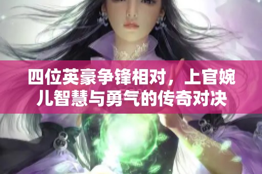 四位英豪争锋相对，上官婉儿智慧与勇气的传奇对决