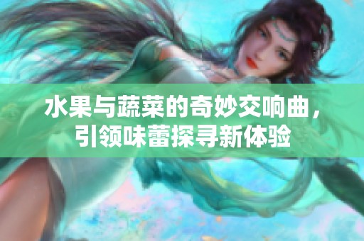 水果与蔬菜的奇妙交响曲，引领味蕾探寻新体验
