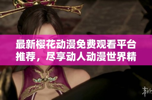 最新樱花动漫免费观看平台推荐，尽享动人动漫世界精彩内容