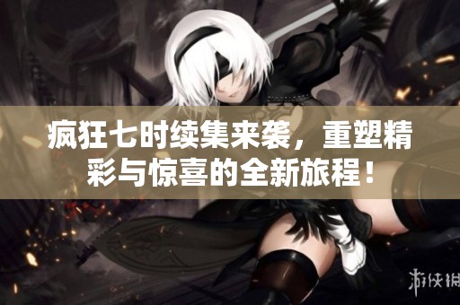 疯狂七时续集来袭，重塑精彩与惊喜的全新旅程！