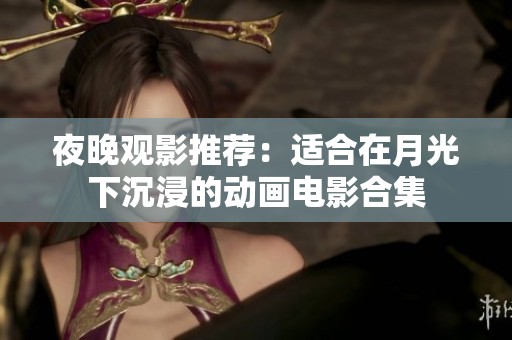 夜晚观影推荐：适合在月光下沉浸的动画电影合集
