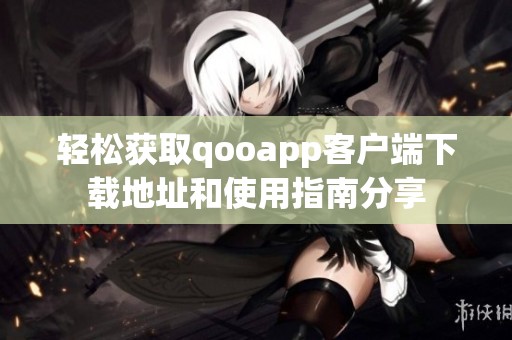 轻松获取qooapp客户端下载地址和使用指南分享