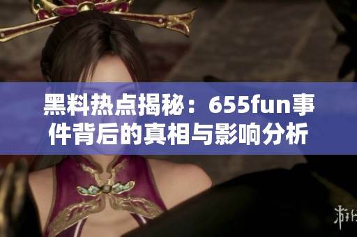 黑料热点揭秘：655fun事件背后的真相与影响分析
