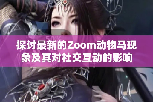 探讨最新的Zoom动物马现象及其对社交互动的影响