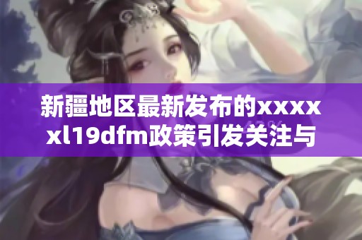 新疆地区最新发布的xxxxxl19dfm政策引发关注与讨论