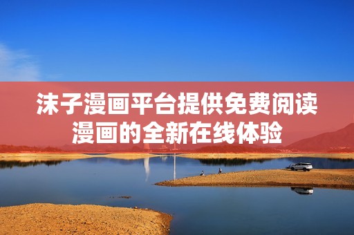 沫子漫画平台提供免费阅读漫画的全新在线体验