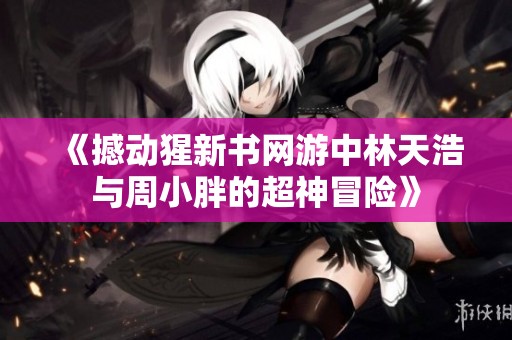 《撼动猩新书网游中林天浩与周小胖的超神冒险》