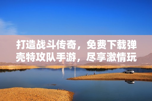 打造战斗传奇，免费下载弹壳特攻队手游，尽享激情玩法！