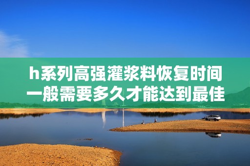h系列高强灌浆料恢复时间一般需要多久才能达到最佳效果