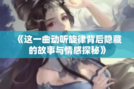 《这一曲动听旋律背后隐藏的故事与情感探秘》