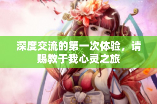 深度交流的第一次体验，请赐教于我心灵之旅