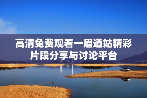 高清免费观看一眉道姑精彩片段分享与讨论平台