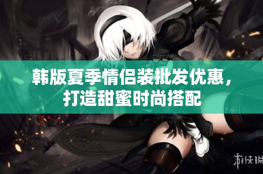 韩版夏季情侣装批发优惠，打造甜蜜时尚搭配