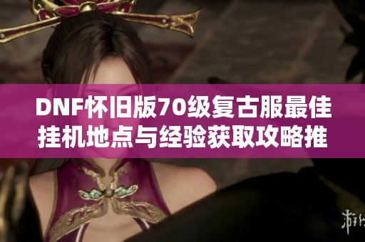 DNF怀旧版70级复古服最佳挂机地点与经验获取攻略推荐
