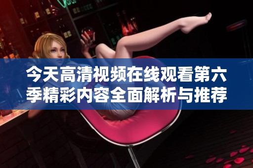 今天高清视频在线观看第六季精彩内容全面解析与推荐