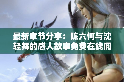 最新章节分享：陈六何与沈轻舞的感人故事免费在线阅读