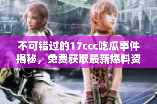 不可错过的17ccc吃瓜事件揭秘，免费获取最新爆料资讯