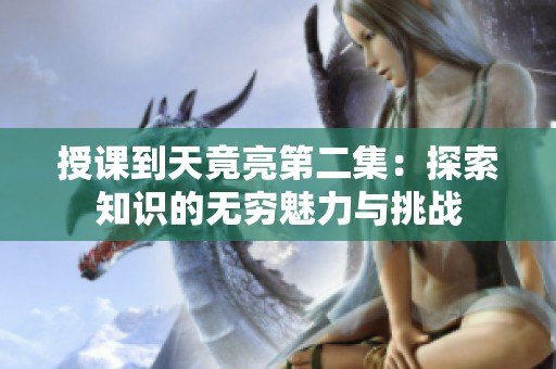 授课到天竟亮第二集：探索知识的无穷魅力与挑战