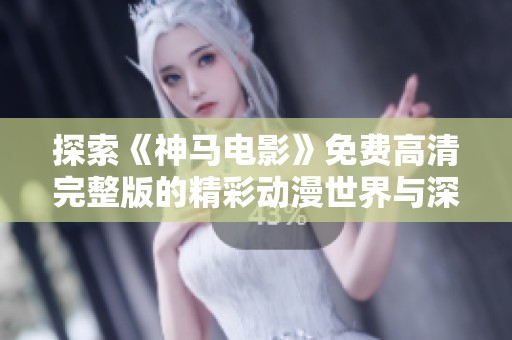 探索《神马电影》免费高清完整版的精彩动漫世界与深度解析