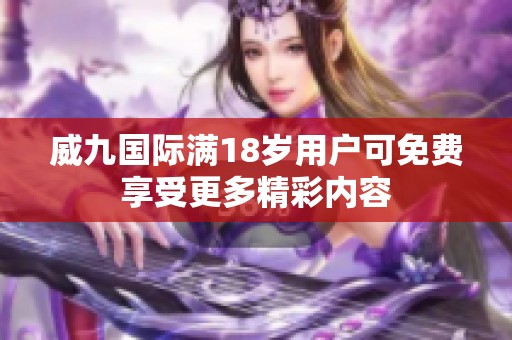 威九国际满18岁用户可免费享受更多精彩内容