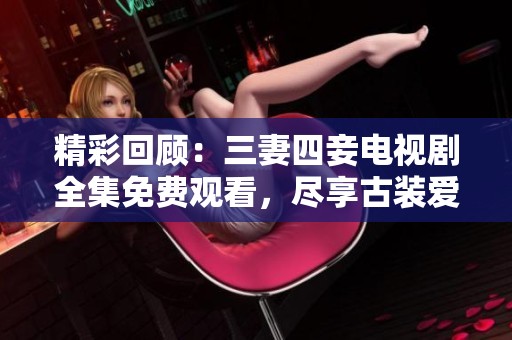 精彩回顾：三妻四妾电视剧全集免费观看，尽享古装爱情故事