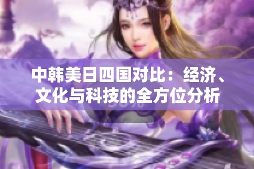 中韩美日四国对比：经济、文化与科技的全方位分析