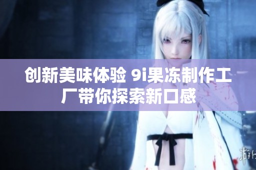创新美味体验 9i果冻制作工厂带你探索新口感