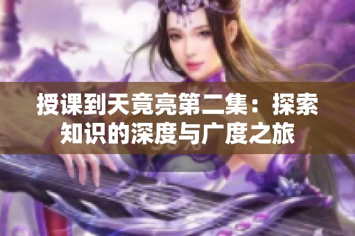 授课到天竟亮第二集：探索知识的深度与广度之旅