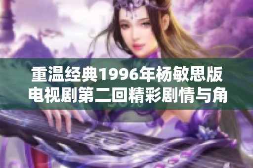 重温经典1996年杨敏思版电视剧第二回精彩剧情与角色解析
