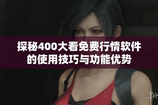 探秘400大看免费行情软件的使用技巧与功能优势