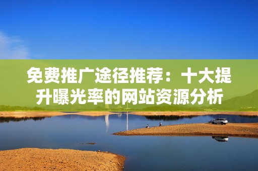 免费推广途径推荐：十大提升曝光率的网站资源分析