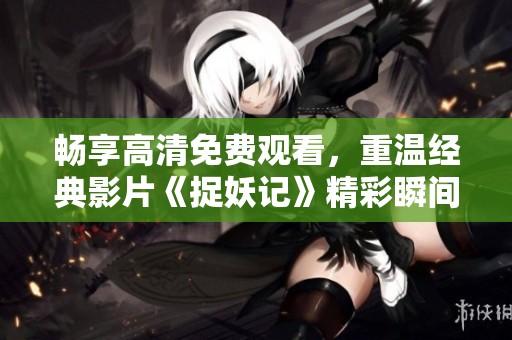 畅享高清免费观看，重温经典影片《捉妖记》精彩瞬间