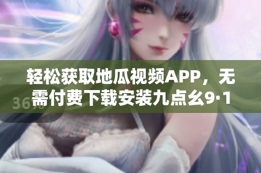 轻松获取地瓜视频APP，无需付费下载安装九点幺9·1版本