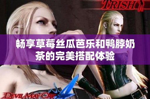 畅享草莓丝瓜芭乐和鸭脖奶茶的完美搭配体验