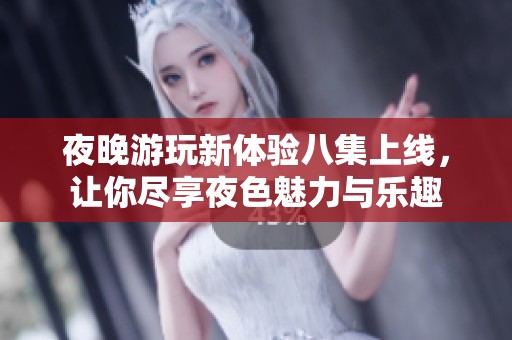 夜晚游玩新体验八集上线，让你尽享夜色魅力与乐趣