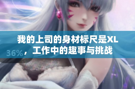 我的上司的身材标尺是XL，工作中的趣事与挑战