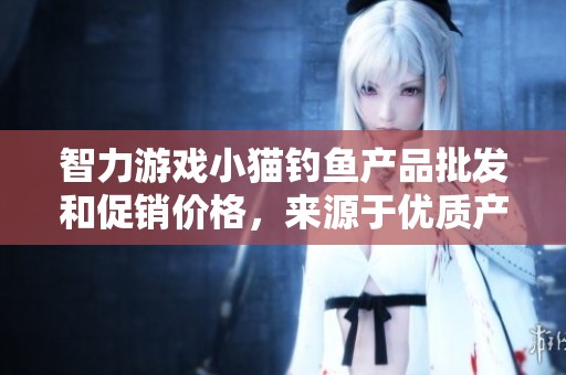 智力游戏小猫钓鱼产品批发和促销价格，来源于优质产地解析