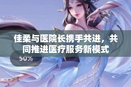 佳柔与医院长携手共进，共同推进医疗服务新模式