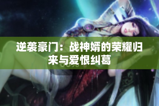 逆袭豪门：战神婿的荣耀归来与爱恨纠葛
